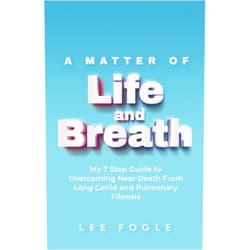 By Lee Fogle (Author) A Matter of Life and Breath: My 7 Step Guide to Overcoming Near Death From Long CoVid and Pulmonary Fibrosis