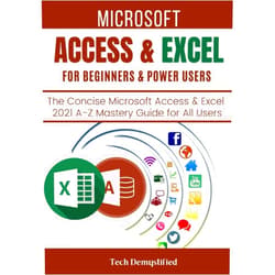 Tech Demystified MICROSOFT ACCESS & EXCEL FOR BEGINNERS & POWER USERS: The Concise Microsoft Access & Excel 2021 A-Z Mastery Guide for All Users