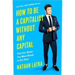 Nathan Latka How to Be a Capitalist Without Any Capital: The Four Rules You Must Break To Get Rich
