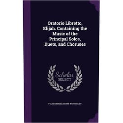 Felix Mendelssohn-Bartholdy Oratorio Libretto, Elijah. Containing the Music of the Principal Solos, Duets, and Choruses