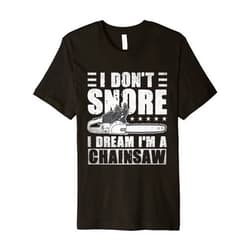 Funny Logger I Don't Snore I Dream I'm A Chainsaw Mens I Don't Snore I Dream I'm A Chainsaw Funny Lumberjack Logger Premium T-Shirt