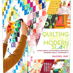 Rachel May Quilting with a Modern Slant: People, Patterns, and Techniques Inspiring the Modern Quilt Community