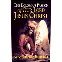 Anne Catherine Emmerich,Abbe De Cazales The Dolorous Passion of Our Lord Jesus Christ: From the Visions of Anne Catherine Emmerich