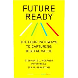 Stephanie L. Woerner,Peter Weill,Ina M. Sebastian Future Ready: The Four Pathways to Capturing Digital Value