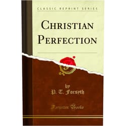 P. T. Forsyth Christian Perfection (Classic Reprint)