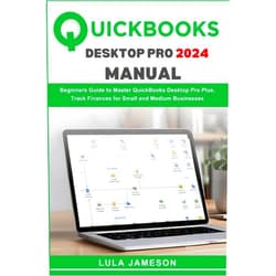 By Lula Jameson (Author) Quickbooks Desktop Pro 2024 Manual: Beginners Guide to Master QuickBooks Desktop Pro Plus, Track Finances for Small and Medium Businesses