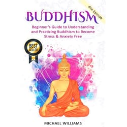 Michael Williams Buddhism: Beginner’s Guide to Understanding & Practicing Buddhism to Become Stress and Anxiety Free (Buddhism, Mindfulness, Meditation, Buddhism For Beginners)