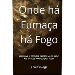 Thales Roge Onde há Fumaça há Fogo: APRENDA A SE DEFENDER DAS TÁTICAS UTILIZADAS NOS JOGOS DE MANIPULAÇÃO E PODER (Portuguese Edition)
