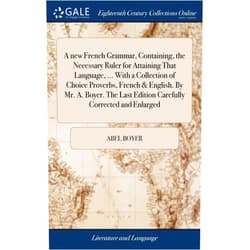 Abel Boyer A new French Grammar, Containing, the Necessary Ruler for Attaining That Language, ... With a Collection of Choice Proverbs, French & English. By Mr. ... Last Edition Carefully Corrected and Enlarged