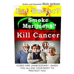 Mr. Alvin J Jackson Jr Eat Butter, Smoke Marijuana, Kill Cancer, and Live To 100!: Cures Are Unnecessary When You Allow Your Body To Protect You