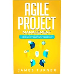 James Turner Agile Project Management: The Ultimate Intermediate Guide to Learn Agile Project Management Step by Step