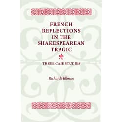Richard Hillman French Reflections in the Shakespearean Tragic: Three Case Studies