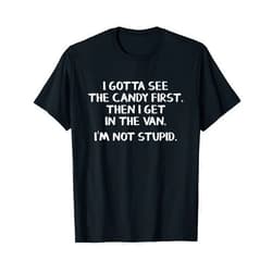 Funny I'm not stupid shirts I gotta see the candy first Then I get in the van T-Shirt