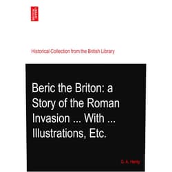 G. A. Henty Beric the Briton: a Story of the Roman Invasion ... With ... Illustrations, Etc.