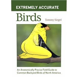 Tommy Siegel Extremely Accurate Birds: An Anatomically Precise Field Guide to Common Backyard Birds of North America