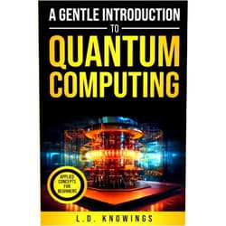 L.D. Knowings A Gentle Introduction to Quantum Computing: Applied Concepts for Beginners