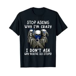 Funny Skeleton Shirt Stop Asking Why I'm Crazy I Don't Ask Why You're So Stupid T-Shirt