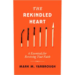 Mark Yarbrough The Rekindled Heart: 6 Essentials for Reviving Your Faith