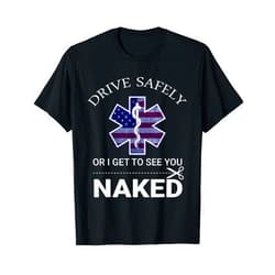 Funny EMS EMR EMT Design Drive Safely or I Get to See You Naked Funny EMS EMR EMT T-Shirt