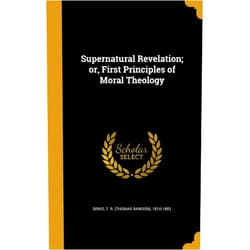 By T. R. (Thomas Rawson) 1810-1883 Birks (Creator) Supernatural Revelation; or, First Principles of Moral Theology