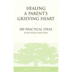 Alan Wolfelt Healing a Parent's Grieving Heart: 100 Practical Ideas After Your Child Dies (Healing a Grieving Heart series)