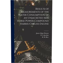 James Edgar B 1855 Denton,D S (David Schenck) B 1862 Jacobus,R H (Richard Henry) B 1863 Rice Results of Measurements of the Water Consumption of an Unjacketed 1600 Horse Power Compound Harris-Corliss Engine [microform]