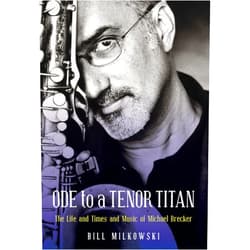 Bill Milkowski Ode to a Tenor Titan: The Life and Times and Music of Michael Brecker