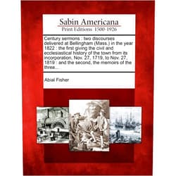 By Abial Fisher (Author) Century Sermons: Two Discourses Delivered at Bellingham (Mass.) in the Year 1822: The First Giving the Civil and Ecclesiastical History of the Town ... And the Second, the Memoirs of the Three...