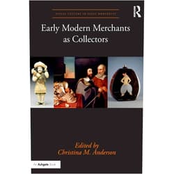 By Christina M. Anderson (Editor) Early Modern Merchants as Collectors (Visual Culture in Early Modernity)