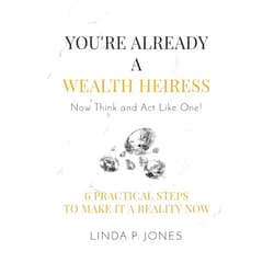 Linda P. Jones You're Already a Wealth Heiress! Now Think and Act Like One: 6 Practical Steps to Make It a Reality Now