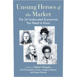 Robert M. Whaples,Christopher J. Coyne,Gregory J. Robson,Diana W. Thomas Unsung Heroes of the Market: The 24 Underrated Economists You Need to Know
