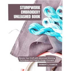 Robert LJ Garcia Stumpwork Embroidery Unleashed Book: Elevate Your Craft with Advanced Stitching Techniques and Original Design Concepts