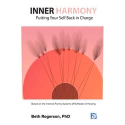 Beth Rogerson PhD Inner Harmony: Putting Your Self Back in Charge: Based on the Internal Family Systems (IFS) Model of Healing