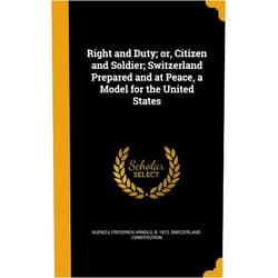 Frederick Arnold b. 1872 Kuenzli,Switzerland. Constitution Right and Duty; or, Citizen and Soldier; Switzerland Prepared and at Peace, a Model for the United States