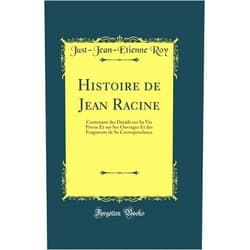 Just-Jean-Etienne Roy Histoire de Jean Racine: Contenant des Détails sur Sa Vie Privée Et sur Ses Ouvrages Et des Fragments de Sa Correspondance (Classic Reprint)