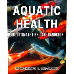 Mohammod D Chadwick Aquatic Health: The Ultimate Fish Care Handbook: Mastering Water Quality: Expert Tips for Fish Health and Happiness