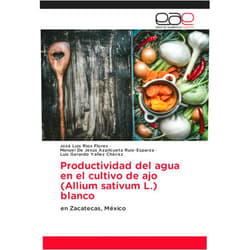 José Luis Ríos Flores,Manuel De Jesús Azpilcueta Ruiz-Esparza,Luis Gerardo Yañez Chávez Productividad del agua en el cultivo de ajo (Allium sativum L.) blanco: en Zacatecas, México (Spanish Edition)