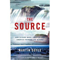Martin Doyle The Source: How Rivers Made America and America Remade Its Rivers