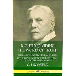 C. I. Scofield Rightly Dividing the Word of Truth: What Makes a Good Christian Believer - Descriptions in the New Testament Bible Lore and in Christ's Sermons