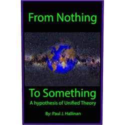 Paul J Hallinan From Nothing To Something A Hypothesis of Unified Theory: Crowd funding edition
