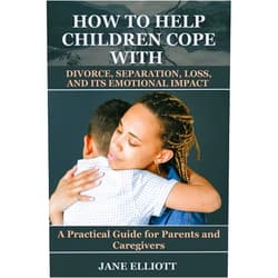 Jane Elliott How to Help Children Cope with Divorce, Separation, Loss, and Its Emotional Impact: A Practical Guide for Parents and Caregivers