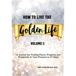 Jené Elaine Walker Ed.D. How to Live the Golden Life: Volume 1: A Journal for Finding Peace, Progress and Prosperity in Your Purpose in 21 Days