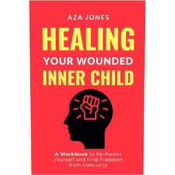 Aza Jones Healing Your Wounded Inner Child: A Workbook to Re-Parent Yourself and Find Freedom From Insecurity