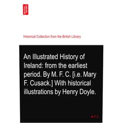 By M. F. C. (Author) An Illustrated History of Ireland: from the earliest period. By M. F. C. [i.e. Mary F. Cusack.] With historical illustrations by Henry Doyle.