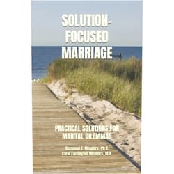 Raymond E. Meadors Ph.D.,Carol Farrington Meadors M.A. SOLUTION-FOCUSED MARRIAGE: PRACTICAL SOLUTIONS FOR MARITAL DILEMMAS