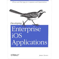 James Turner Developing Enterprise iOS Applications: iPhone and iPad Apps for Companies and Organizations