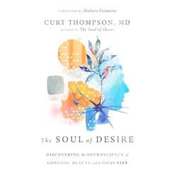 Curt Thompson,Makoto Fujimura The Soul of Desire: Discovering the Neuroscience of Longing, Beauty, and Community