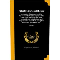 John Clark 1840-1900 Ridpath Ridpath's Universal History: An Account of the Origin, Primitive Condition and Ethnic Development of the Great Races of Mankind, and of the Principal ... and Nations, From Recent And...; Volume 13