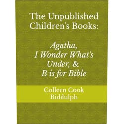 Colleen Cook Biddulph,Kerensa Sorensen-Stowell The Unpublished Children's Books: Agatha, I Wonder What's Under, and B is for Bible