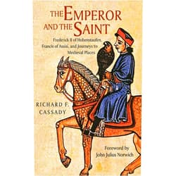 Richard Cassady,John Norwich The Emperor and the Saint: Frederick II of Hohenstaufen, Francis of Assisi, and Journeys to Medieval Places
